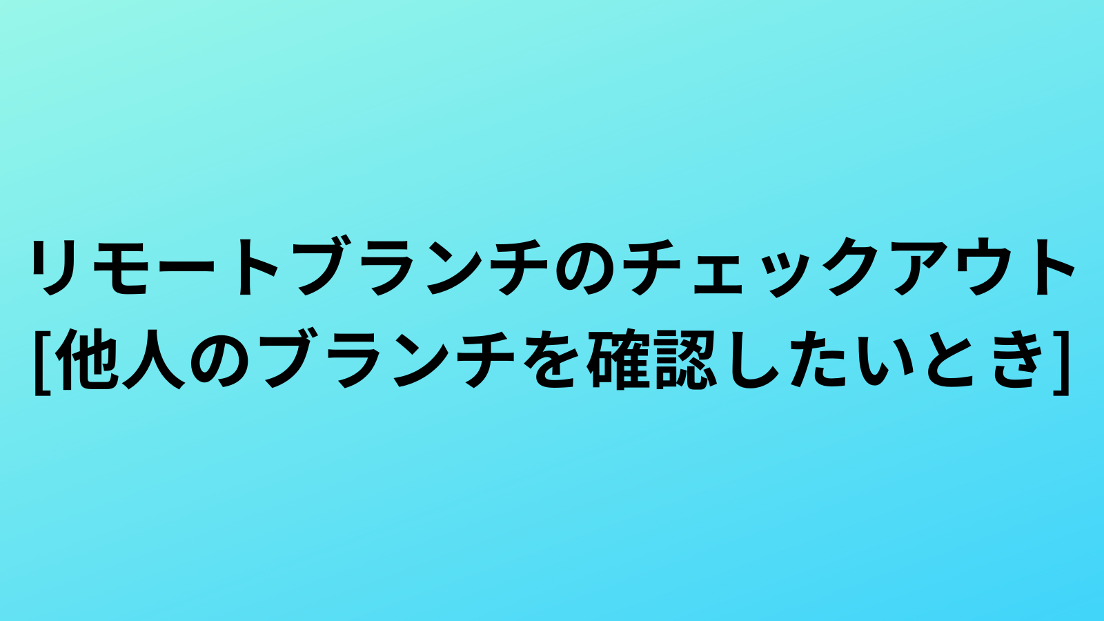 【Git】リモートブランチのチェックアウト[他人のブランチを確認したいとき]